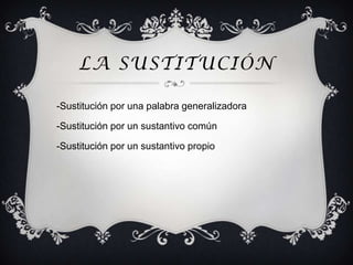 LA SUSTITUCIÓN

-Sustitución por una palabra generalizadora

-Sustitución por un sustantivo común

-Sustitución por un sustantivo propio
 