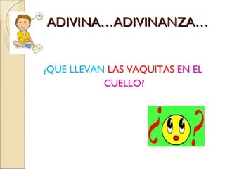 ADIVINA…ADIVINANZA…


¿QUE LLEVAN LAS VAQUITAS EN EL
           CUELLO?
 