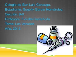 Colegio de San Luis Gonzaga.
Estudiante: Sugeily García Hernández.
Sección: 9-6
Profesora: Fiorella Castañeda
Tema: Las Vacunas
Año: 2012
 