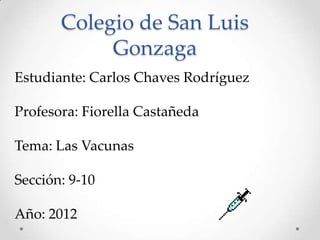 Colegio de San Luis
            Gonzaga
Estudiante: Carlos Chaves Rodríguez

Profesora: Fiorella Castañeda

Tema: Las Vacunas

Sección: 9-10

Año: 2012
 