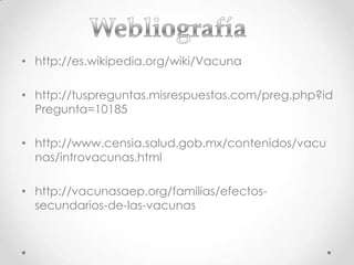 • http://es.wikipedia.org/wiki/Vacuna

• http://tuspreguntas.misrespuestas.com/preg.php?id
  Pregunta=10185

• http://www.censia.salud.gob.mx/contenidos/vacu
  nas/introvacunas.html

• http://vacunasaep.org/familias/efectos-
  secundarios-de-las-vacunas
 