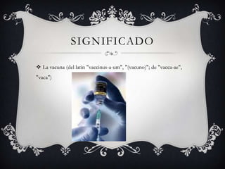 SIGNIFICADO

 La vacuna (del latín "vaccinus-a-um", "(vacuno)"; de "vacca-ae",
"vaca")
 
