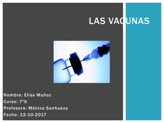 Nombre: Elías Muñoz
Curso: 7ºb
Profesora: Mónica Sanhueza
Fecha: 12-10-2017
LAS VACUNAS
 