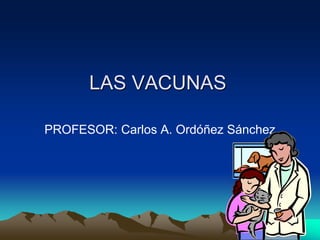 LAS VACUNAS
PROFESOR: Carlos A. Ordóñez Sánchez
 