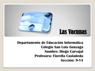 Las Vacunas
Departamento de Educación Informática
             Colegio San Luis Gonzaga
               Nombre: Diego Carvajal
         Profesora: Fiorella Castañeda
                         Sección: 9-14
 