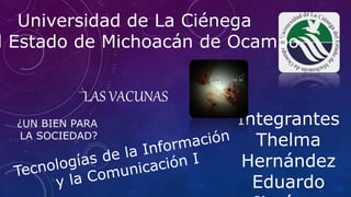 LAS VACUNAS
¿UN BIEN PARA
LA SOCIEDAD?
Integrantes
Thelma
Hernández
Eduardo
Universidad de La Ciénega
l Estado de Michoacán de Ocampo
 