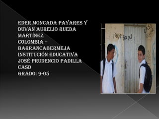 Eder Moncada Payares Y Duvan Aurelio Rueda MartínezColombia – Barrancabermeja Institución Educativa José Prudencio Padilla CASD grado: 9-05