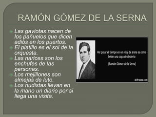 Las gaviotas nacen de
los pañuelos que dicen
adiós en los puertos.
 El platillo es el sol de la
orquesta.
 Las narices s...