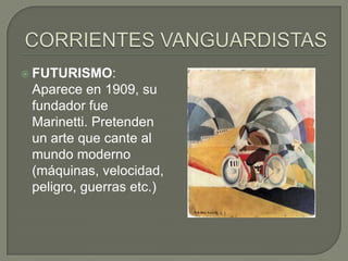  FUTURISMO:

Aparece en 1909, su
fundador fue
Marinetti. Pretenden
un arte que cante al
mundo moderno
(máquinas, velocida...