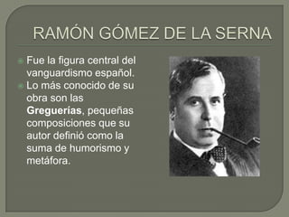 Fue la figura central del
vanguardismo español.
 Lo más conocido de su
obra son las
Greguerías, pequeñas
composiciones qu...