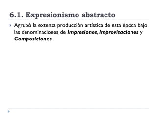 6.1. Expresionismo abstracto
 Agrupó la extensa producción artística de esta época bajo
las denominaciones de Impresiones, Improvisaciones y
Composiciones.
 