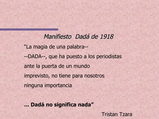 Manifiesto  Dadá de 1918 “ La magia de una palabra-- --DADA--, que ha puesto a los periodistas ante la puerta de un mundo imprevisto, no tiene para nosotros ninguna importancia ... Dadá no significa nada” Tristan Tzara 
