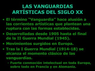 LAS VANGUARDIAS ARTÍSTICAS DEL SIGLO XX <ul><li>El término “Vanguardia” hace alusión a las corrientes artísticas que plant...