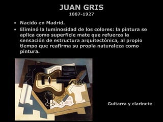 JUAN GRIS 1887-1927 <ul><li>Nacido en Madrid. </li></ul><ul><li>Eliminó la luminosidad de los colores: la pintura se aplic...
