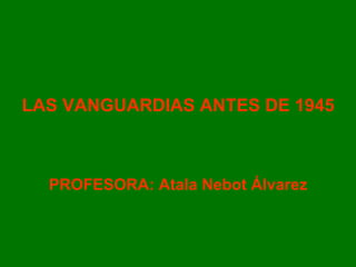 LAS VANGUARDIAS ANTES DE 1945
PROFESORA: Atala Nebot Álvarez
 