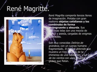 René Magritte. René Magritte   componía lienzos llenos de imaginación. Pintaba con gran realismo  objetos cotidianos y los...