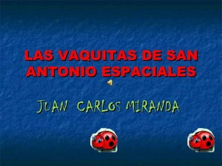 LAS VAQUITAS DE SANLAS VAQUITAS DE SAN
ANTONIO ESPACIALESANTONIO ESPACIALES
JUAN CARLOS MIRANDAJUAN CARLOS MIRANDA
 