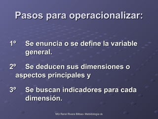 Pasos para operacionalizar: 1º Se enuncia o se define la variable  general. 2º Se deducen sus dimensiones o  aspectos principales y  3º Se buscan indicadores para cada  dimensión. 