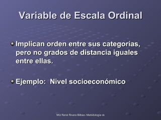 Variable de Escala Ordinal Implican orden entre sus categorías, pero no grados de distancia iguales entre ellas. Ejemplo:  Nivel socioeconómico 