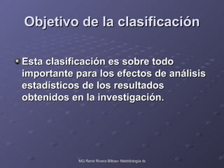 Objetivo de la clasificación Esta clasificación es sobre todo importante para los efectos de análisis estadísticos de los resultados obtenidos en la investigación. 