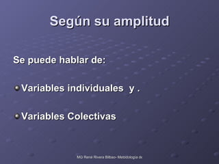 Según su amplitud Se puede hablar de: Variables individuales  y . Variables Colectivas 