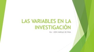 LAS VARIABLES EN LA
INVESTIGACIÓN
Por : ERYK VARGAS DE PINA
 