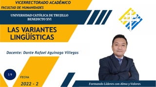 LAS VARIANTES
LINGÜÍSTICAS
FACULTAD DE HUMANIDADES
2022 - 2
Docente: Dante Rafael Aguinaga Villegas
FECHA
VICERRECTORADO ACADÉMICO
S 9
 