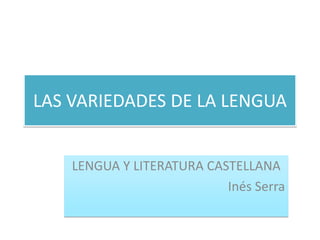 LAS VARIEDADES DE LA LENGUA


    LENGUA Y LITERATURA CASTELLANA
                           Inés Serra
 