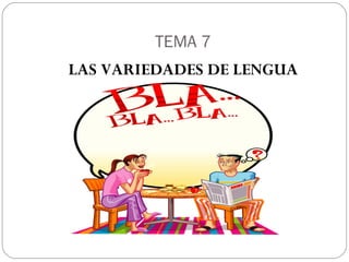 TEMA 7
LAS VARIEDADES DE LENGUA
 