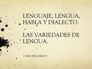 LENGUAJE, LENGUA,
HABLA Y DIALECTO.
LAS VARIEDADES DE
LENGUA.
1º BACHILLERATO
 