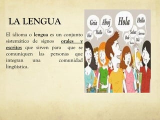 LA LENGUA
El idioma o lengua es un conjunto
sistemático de signos orales y
escritos que sirven para que se
comuniquen las personas que
integran una comunidad
lingüística.
 