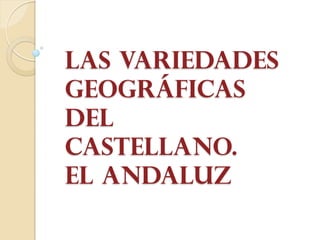 Las variedades
geográficas
del
castellano.
El andaluz
 