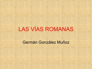 LAS VÍAS ROMANAS

 Germán González Muñoz
 