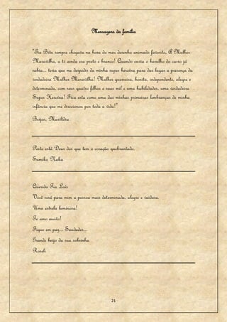 Mensagens da família


"Tia Bitu sempre chegava na hora do meu desenho animado favorito, A Mulher
Maravilha, a tv ainda era preto e branco! Quando ouvia o barulho do carro já
sabia... teria que me despedir da minha super heroína para dar lugar a presença da
verdadeira Mulher Maravilha! Mulher guerreira, bonita, independente, alegre e
determinada, com seus quatro filhos e suas mil e uma habilidades, uma verdadeira
Super Heroína! Fica esta como uma das minhas primeiras lembranças de minha
infância que me direcionou por toda a vida!"
Beijos, Marilídia



Perto está Deus dos que tem o coração quebrantado.
Sumiko Naka


Querida Tia Laís
Você será para mim a pessoa mais determinada, alegre e vaidosa.
Uma estrela luminosa!
Te amo muito!
Fique em paz... Saudades...
Grande beijo da sua sobrinha
Roseli




                                        21
 