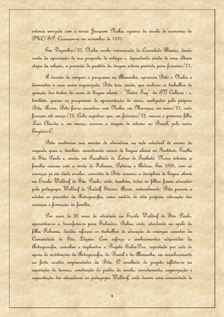 intensa amizade com o nissei Juaquim Naka, egresso da escola de economia da
PUC/SP. Casaram-se em novembro de 1970.
       Em Dezembro/70, Naka recebe comunicado do Consulado Alemão, dando
conta da aprovação de sua proposta de estágio e, dependendo ainda de uma última
etapa da seleção, a previsão de partida da viagem estava prevista para fevereiro/71.
       A decisão de cumprir o programa na Alemanha, apressou Bitu e Naka a
desmontar a casa recém organizada. Bitu teve, ainda, que acelerar os trabalhos de
geração dos textos do curso de língua alemã – “Guten Tag” da TV Cultura - e,
também, gravar os programas de apresentação do curso, realizados pela própria
Bitu. Assim, Bitu foi-se encontrar com Naka, em Munique, em maio/71, onde
ficaram até março/72. Cabe registrar que, em fevereiro/72, nasceu o primeiro filho
Luis Cláudio e, em março, ocorreu a viagem de retorno ao Brasil, pelo navio
Eugênio-C.
       Bitu continuou sua missão de educadora na rede estadual de ensino do
segundo grau e, também, ministrando cursos de língua alemã no Instituto Goethe
de São Paulo e, ainda, na Faculdade de Letras de Taubaté. Nesse ínterim, a
família cresceu com a vinda de Fabiana, Patrícia e Andrea. Em 1976, com as
crianças já em idade escolar, coincidiu de Bitu assumir a disciplina de língua alemã
na Escola Waldorf de São Paulo, onde, também, todos os filhos foram educados
pela pedagogia Waldorf de Rudolf Steiner. Assim, naturalmente, Bitu passou a
adotar os preceitos da Antroposofia, como sentido de vida própria, educação das
crianças e formação da família.
       Por mais de 20 anos de atividade na Escola Waldorf de São Paulo,
aposentou-se e, transferiu-se para Salvador, Bahia, onde, atendendo ao apelo da
filha Fabiana, decidiu reforçar os trabalhos de educação de crianças carentes da
Comunidade de São Lázaro. Com esforço e conhecimentos adquiridos da
Antroposofia, concebeu e implantou o Projeto SalvaDor, suportado por rede de
apoio de instituições da Antroposofia, do Brasil e da Alemanha, em reconhecimento
ao forte caráter empreendedor da Bitu. O resultado do projeto refletiu-se na
aquisição do terreno, construção do prédio da escola, recrutamento, organização e
capacitação dos educadores na pedagogia Waldorf, onde deixou uma comunidade de

                                         4
 