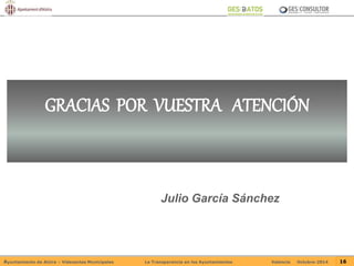 GRACIAS POR VUESTRA ATENCIÓN 
Julio García Sánchez 
Ayuntamiento de Alzira – Vídeoactas Municipales La Transparencia en los Ayuntamientos Valencia Octubre-2014 16 

