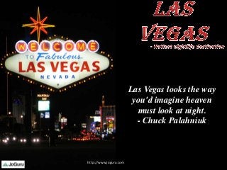 Las Vegas looks the way
you'd imagine heaven
must look at night.
- Chuck Palahniuk
http://www.joguru.com
 