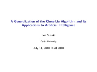 A Generalization of the Chow-Liu Algorithm and its
Applications to Artiﬁcial Intelligence
Joe Suzuki
Osaka University
July 14, 2010, ICAI 2010
 