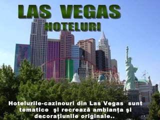 LAS  VEGAS HOTELURI Hotelurile-cazinouri din  Las Vegas  sunt tematice  şi   recrează ambianţa şi decoraţiunile originale. .   