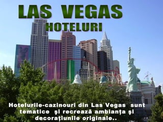 Hotelurile-cazinouri din Las Vegas sunt
tematice şi recrează ambianţa şi
decoraţiunile originale..
 