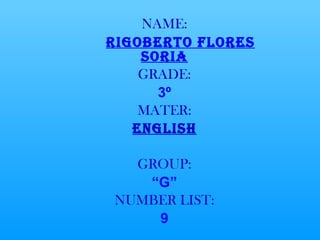 NAME: RIGOBERTO FLORES SORIA GRADE: 3º MATER: ENGLISH GROUP: “ G” NUMBER LIST: 9 