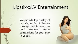 LipstixxxLV Entertainment
We provide top quality of
Las Vegas Escort Service
through which you can
book stunning escort
companions for your stay
in Vegas!
 
