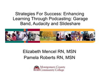 Strategies For Success: Enhancing  Learning Through Podcasting: Garage Band, Audacity and Slideshare Elizabeth Mencel RN, MSN Pamela Roberts RN, MSN 