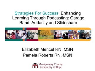 Strategies For Success : Enhancing  Learning Through Podcasting: Garage Band, Audacity and Slideshare Elizabeth Mencel RN, MSN Pamela Roberts RN, MSN 