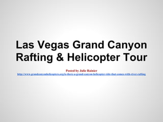 Las Vegas Grand Canyon
Rafting & Helicopter Tour
                                        Posted by Julie Rainier
http://www.grandcanyonhelicopters.org/is-there-a-grand-canyon-helicopter-ride-that-comes-with-river-rafting
 
