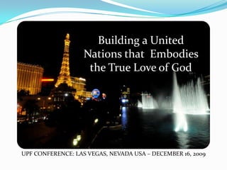 Building a United Nations that  Embodies the True Love of God UPF CONFERENCE: LAS VEGAS, NEVADA USA – DECEMBER 16, 2009 