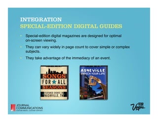 INTEGRATION
SPECIAL-EDITION DIGITAL GUIDES
•  Special-edition digital magazines are designed for optimal  
   on-screen viewing. 
•  They can vary widely in page count to cover simple or complex
   subjects. 
•  They take advantage of the immediacy of an event.
 