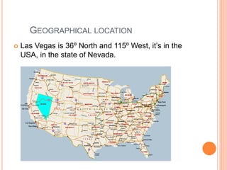 GEOGRAPHICAL LOCATION
 Las Vegas is 36º North and 115º West, it’s in the
USA, in the state of Nevada.
 