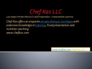 Chef Kas LLC
Chef Kas offers an exquisite private dining in LasVegas with
extensive knowledge in Catering, Food presentation and
nutrition coaching.
www.chefkas.com
www.chefkas.com |Chef Kas LLC
 