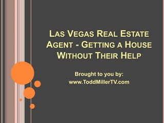 LAS VEGAS REAL ESTATE
AGENT - GETTING A HOUSE
  WITHOUT THEIR HELP
     Brought to you by:
    www.ToddMillerTV.com
 